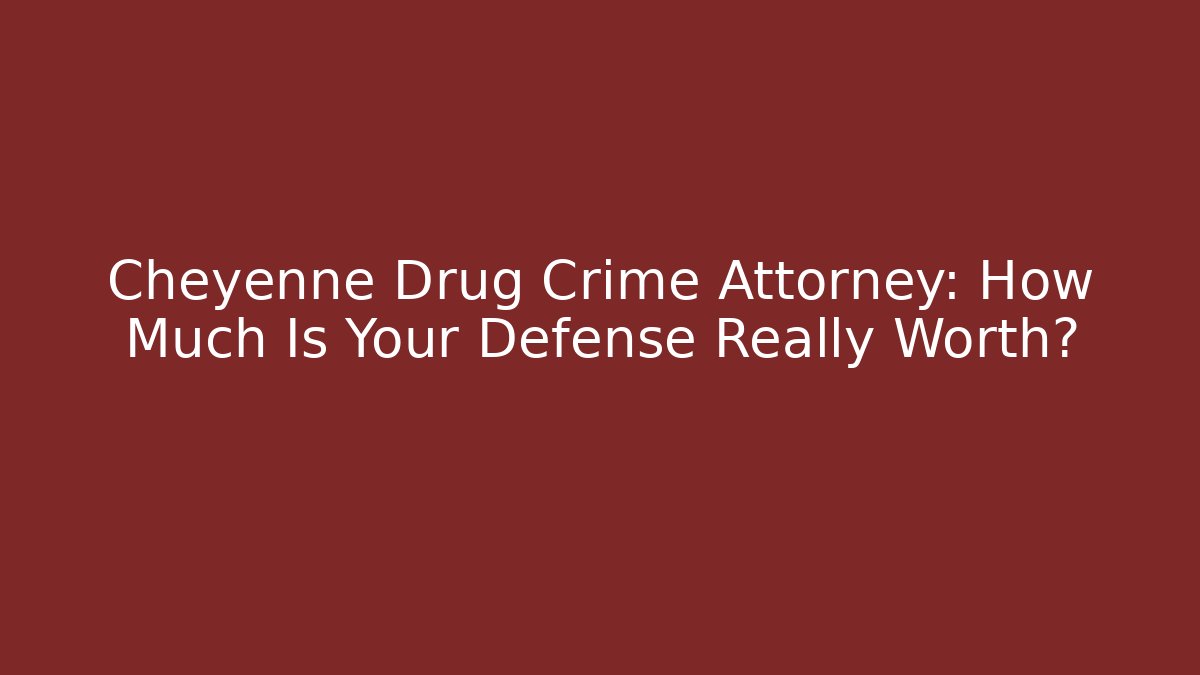 Cheyenne Drug Crime Attorney: How Much Is Your Defense Really Worth?
