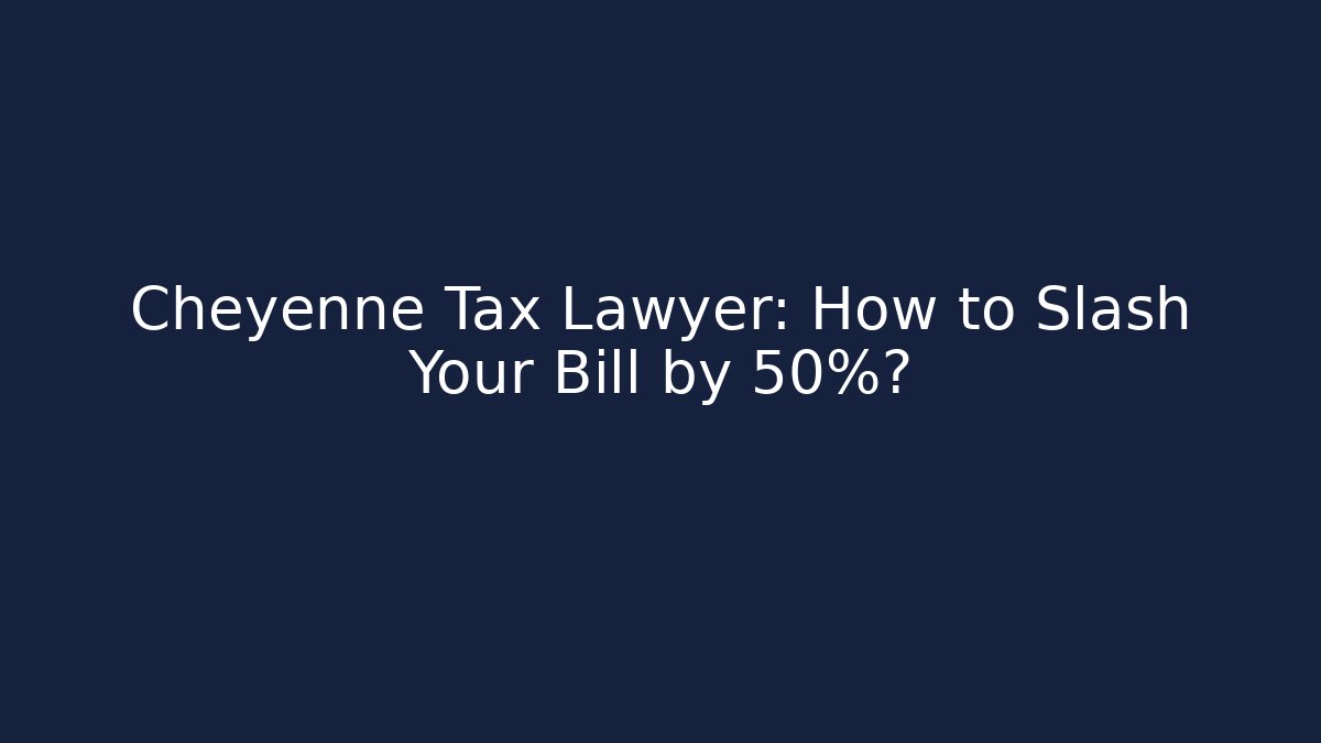 Cheyenne Tax Lawyer: How to Slash Your Bill by 50%?
