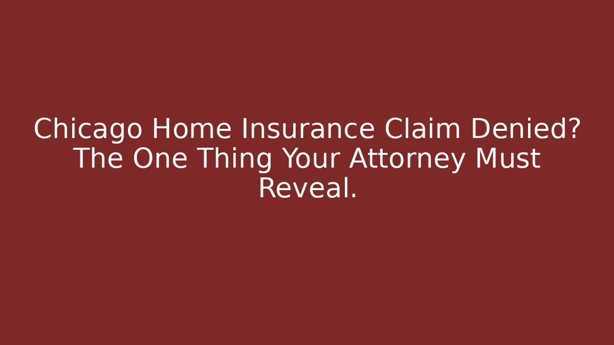 Chicago Home Insurance Claim Denied? The One Thing Your Attorney Must Reveal.