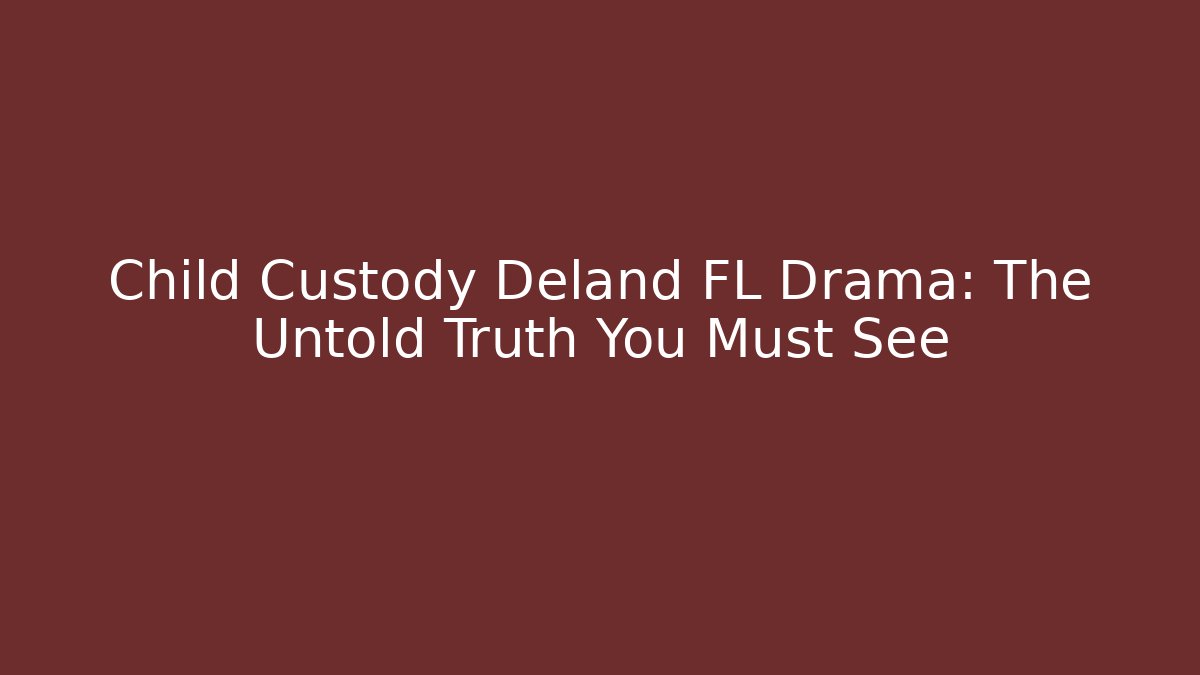 Child Custody Deland FL Drama: The Untold Truth You Must See