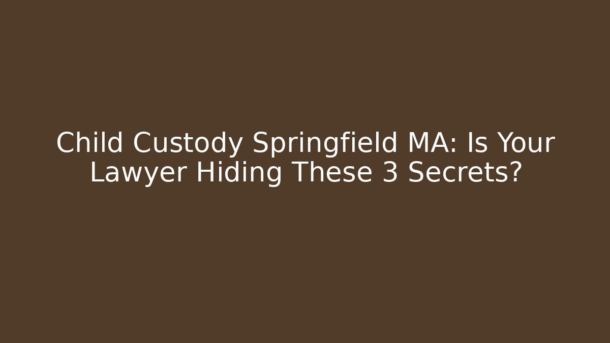 Child Custody Springfield MA: Is Your Lawyer Hiding These 3 Secrets?