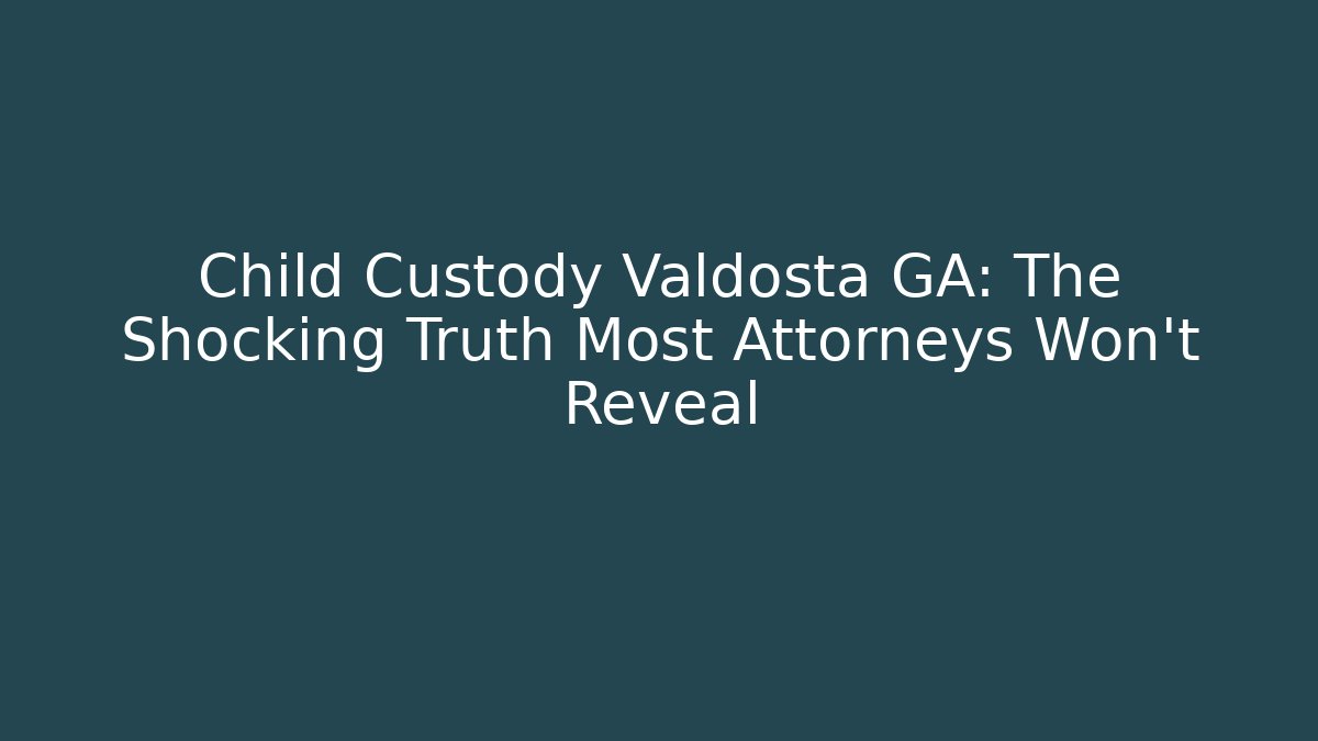 Child Custody Valdosta GA: The Shocking Truth Most Attorneys Won't Reveal