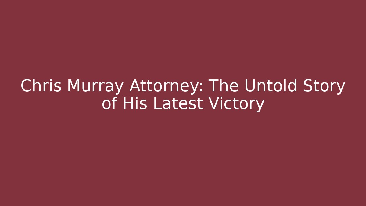 Chris Murray Attorney: The Untold Story of His Latest Victory