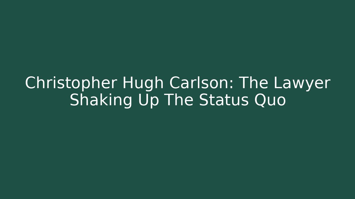 Christopher Hugh Carlson: The Lawyer Shaking Up The Status Quo