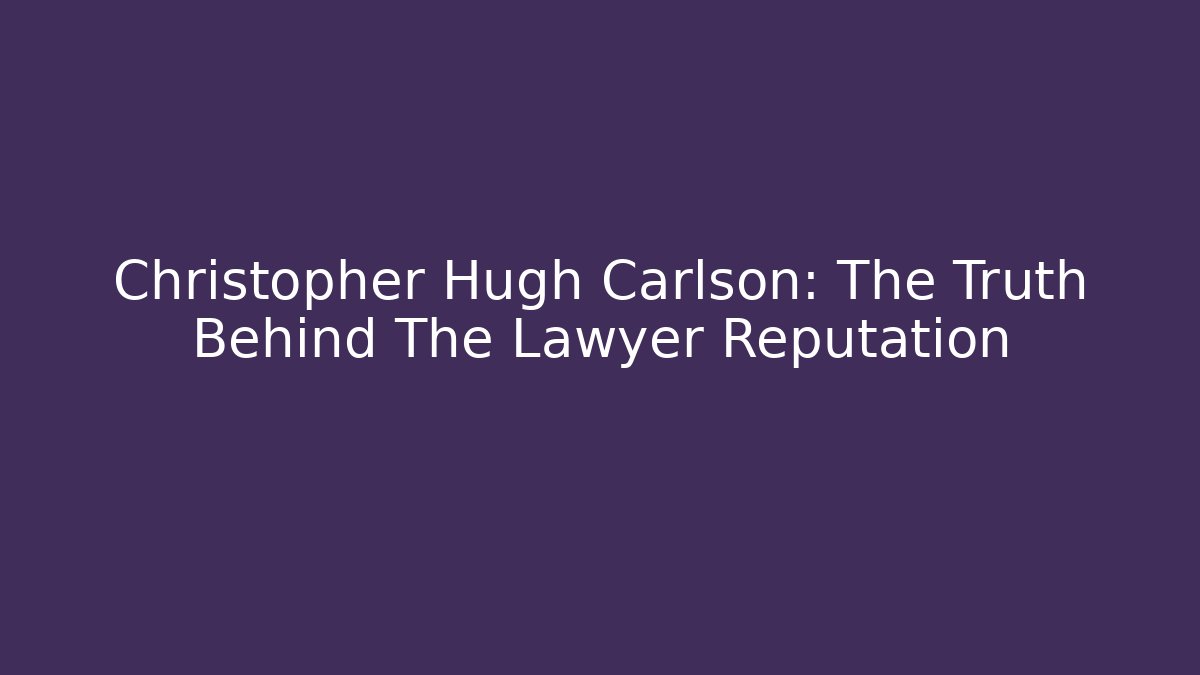 Christopher Hugh Carlson: The Truth Behind The Lawyer Reputation