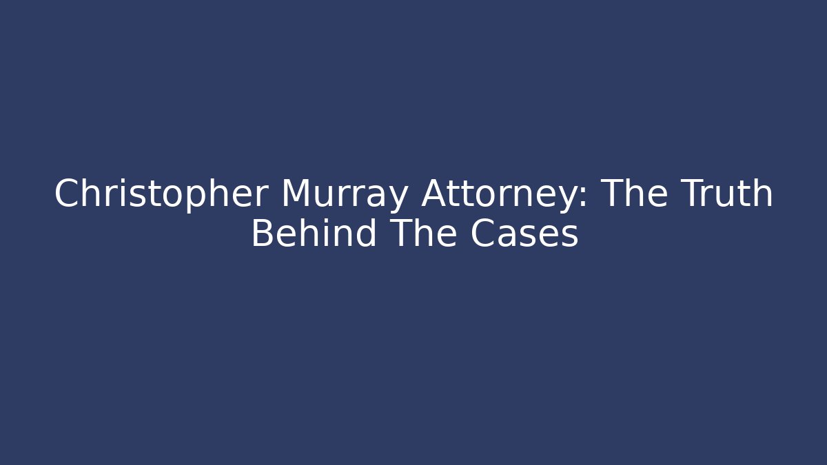 Christopher Murray Attorney: The Truth Behind The Cases