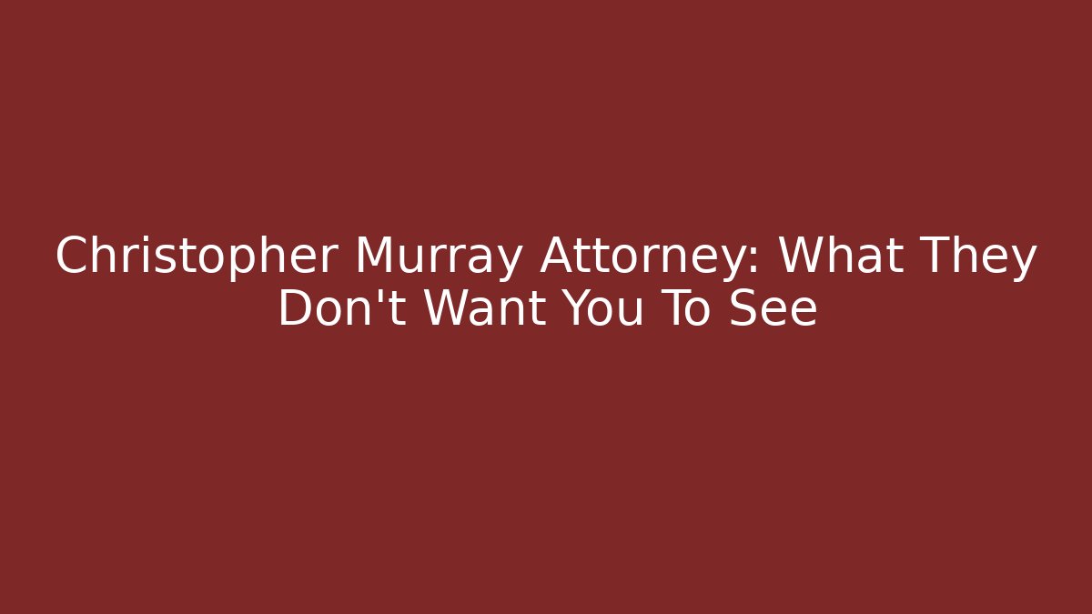 Christopher Murray Attorney: What They Don't Want You To See
