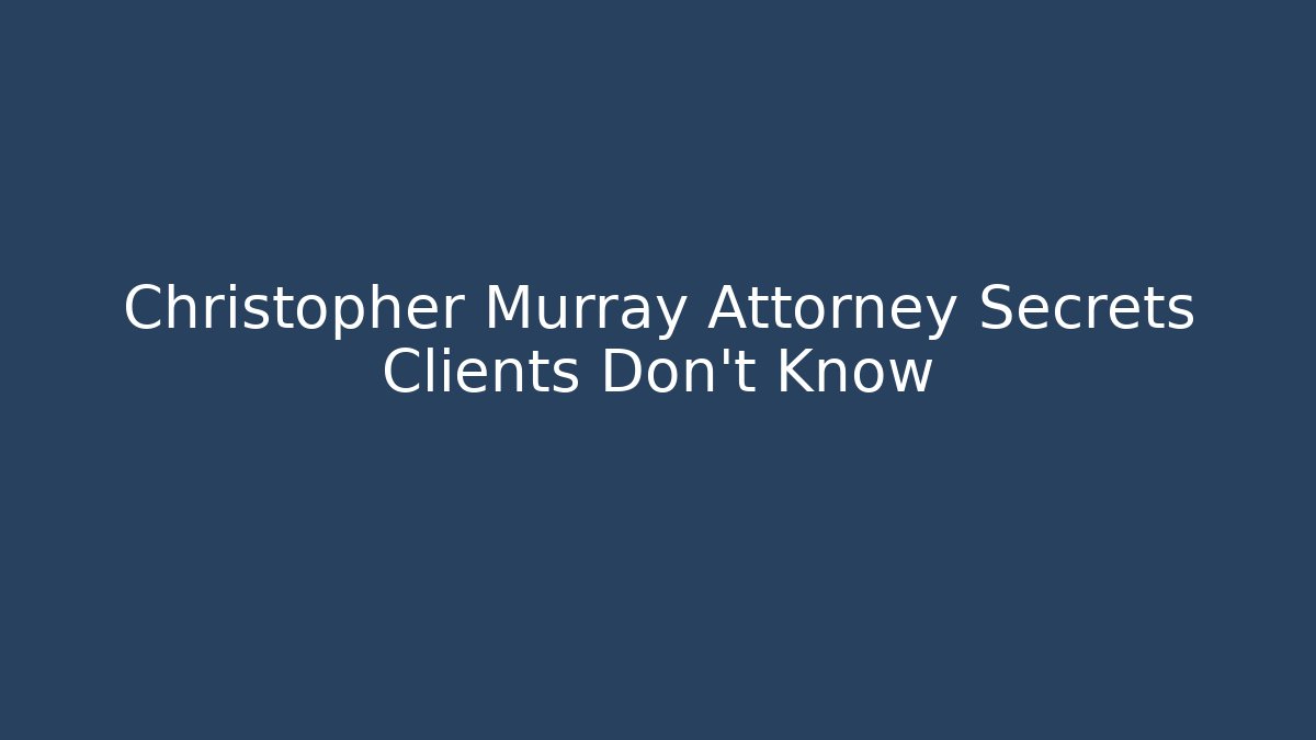 Christopher Murray Attorney Secrets Clients Don't Know