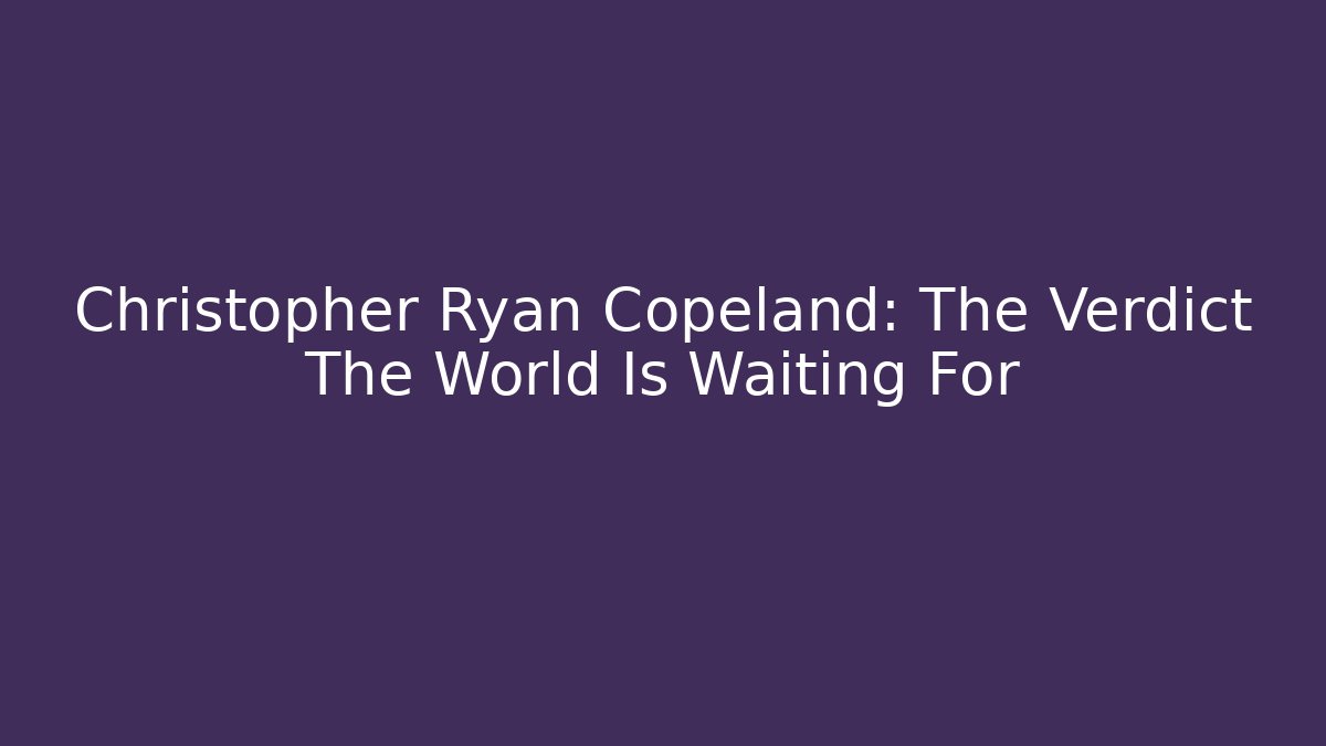 Christopher Ryan Copeland: The Verdict The World Is Waiting For
