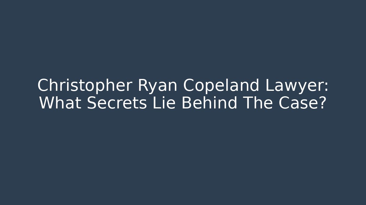 Christopher Ryan Copeland Lawyer: What Secrets Lie Behind The Case?