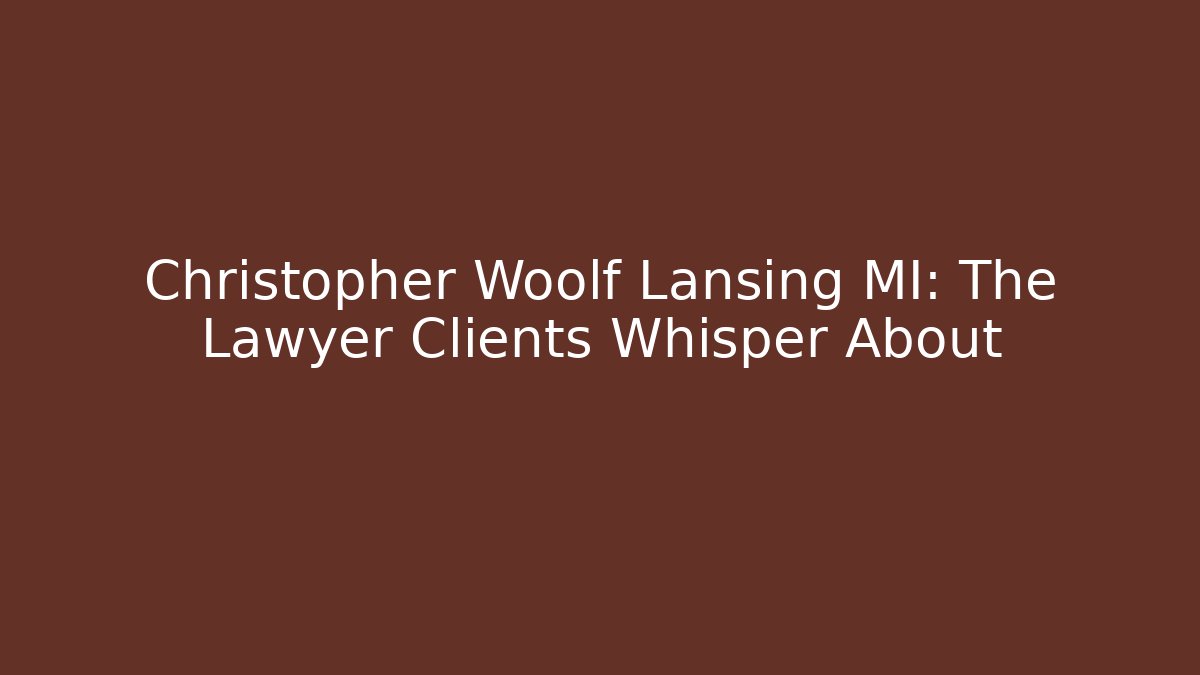 Christopher Woolf Lansing MI: The Lawyer Clients Whisper About