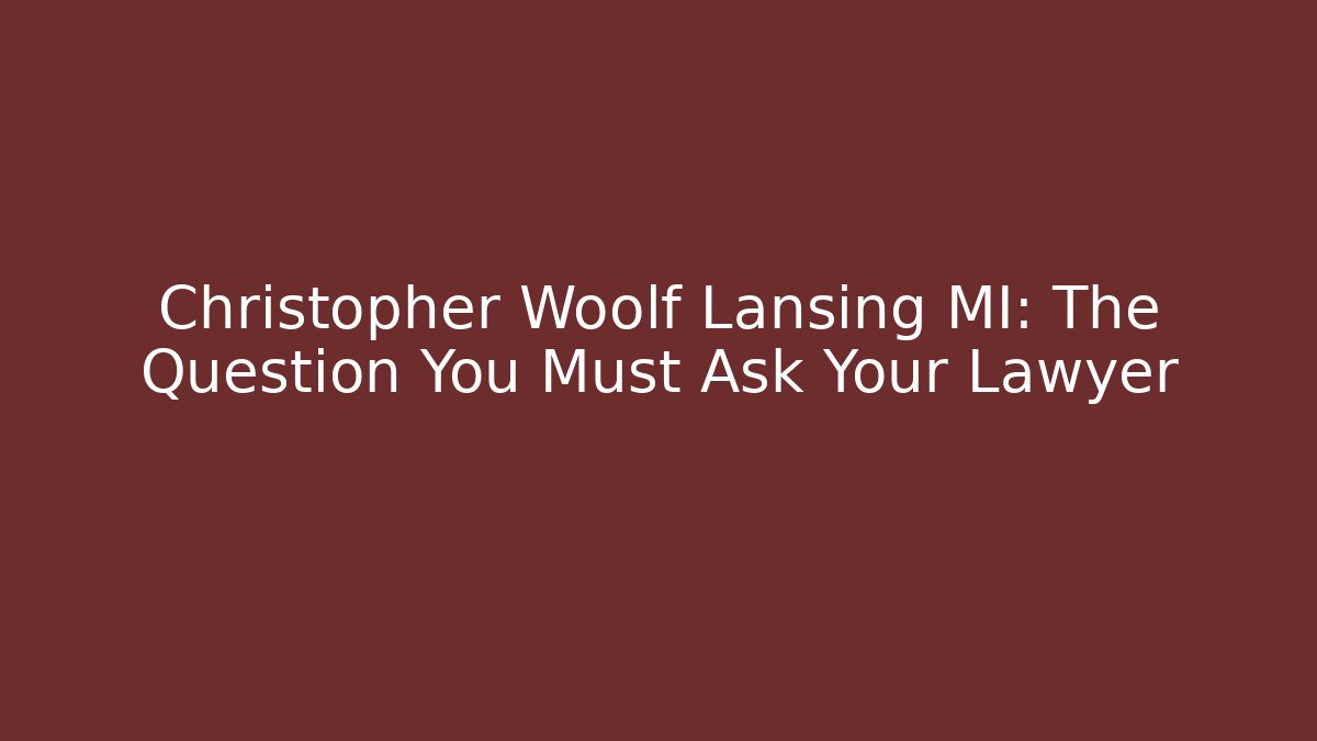 Christopher Woolf Lansing MI: The Question You Must Ask Your Lawyer