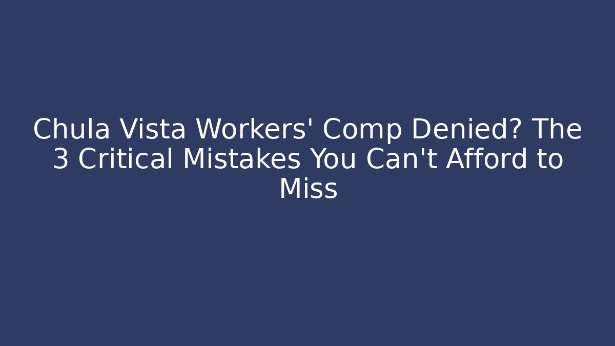 Chula Vista Workers' Comp Denied? The 3 Critical Mistakes You Can't Afford to Miss