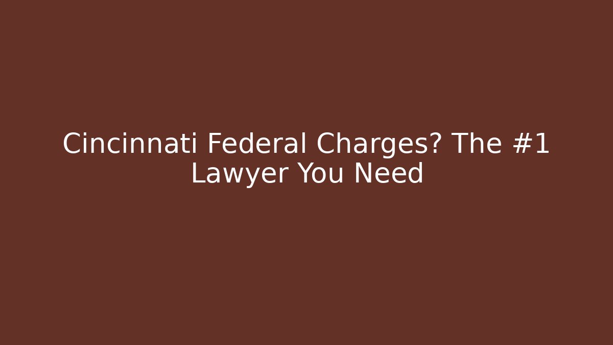 Cincinnati Federal Charges? The #1 Lawyer You Need