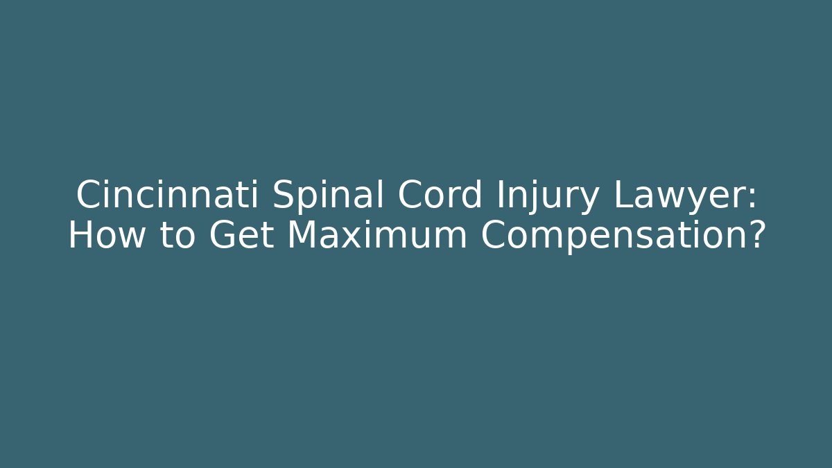 Cincinnati Spinal Cord Injury Lawyer: How to Get Maximum Compensation?