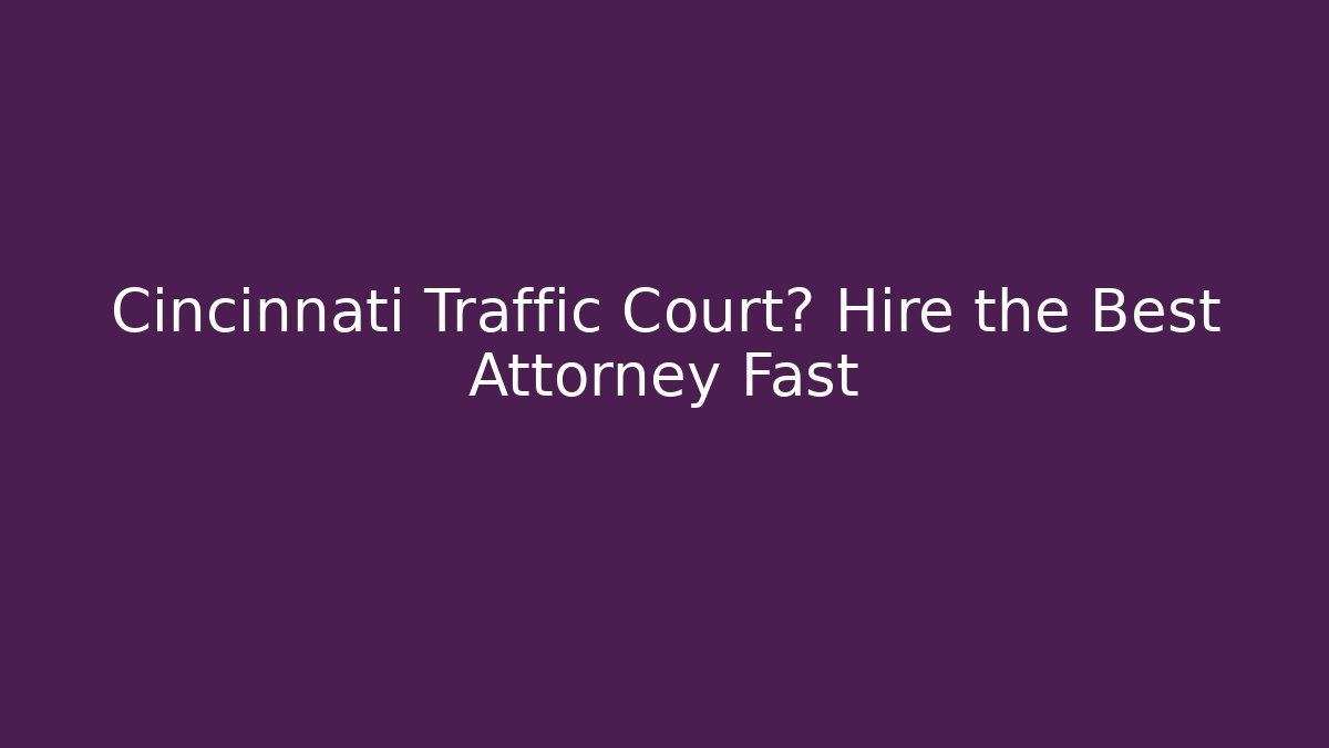 Cincinnati Traffic Court? Hire the Best Attorney Fast