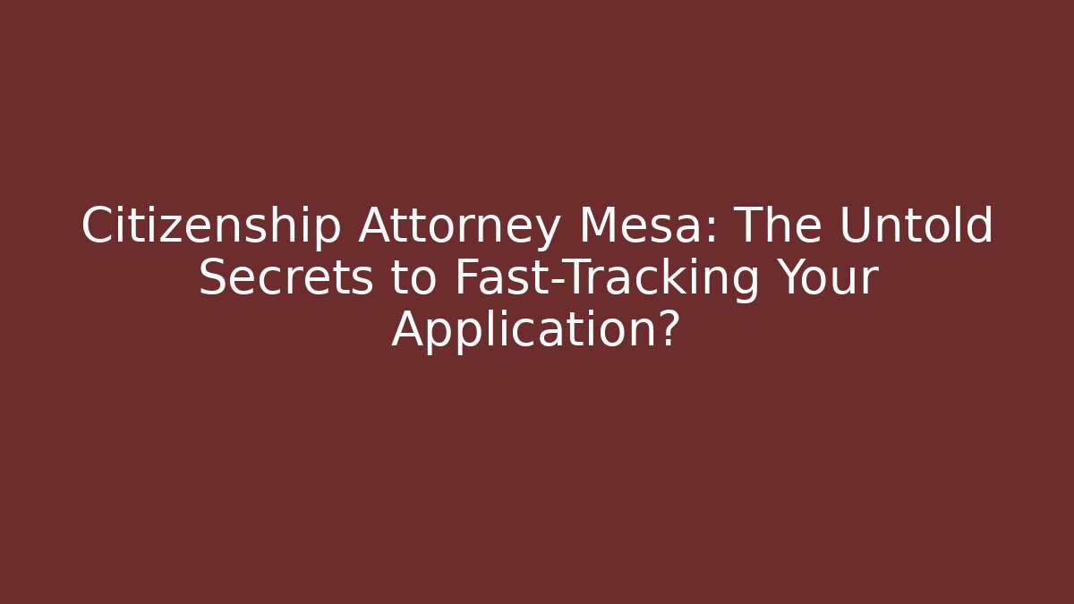 Citizenship Attorney Mesa: The Untold Secrets to Fast-Tracking Your Application?