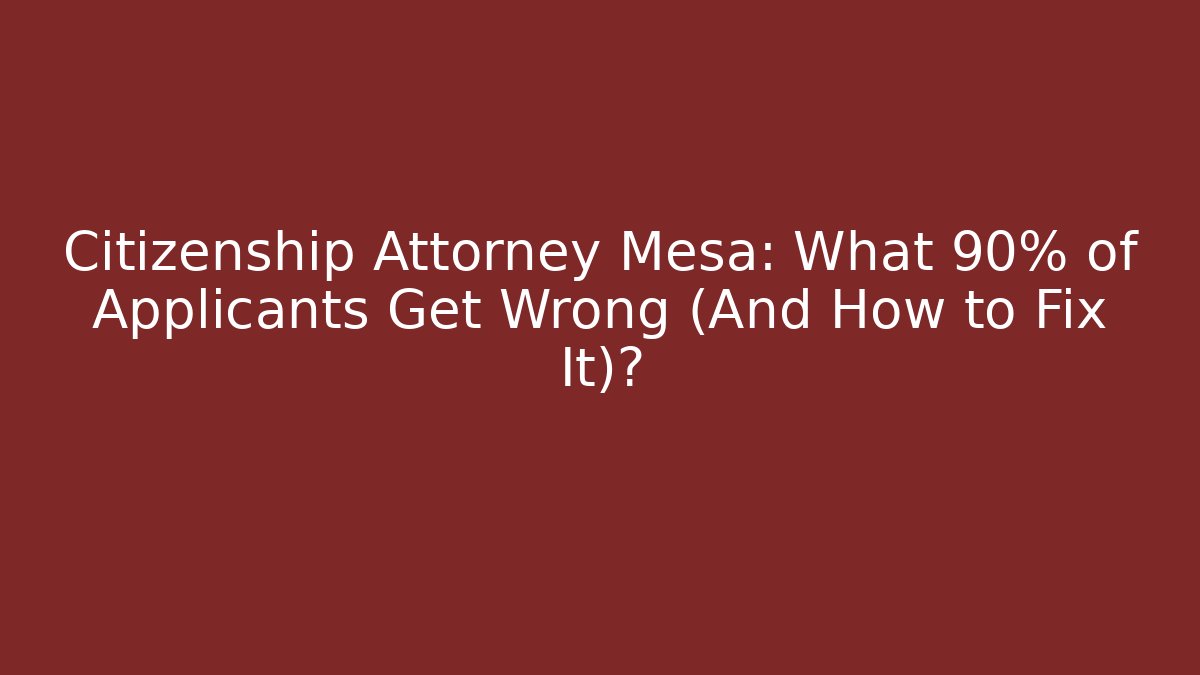 Citizenship Attorney Mesa: What 90% of Applicants Get Wrong (And How to Fix It)?