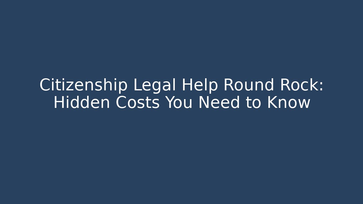 Citizenship Legal Help Round Rock: Hidden Costs You Need to Know