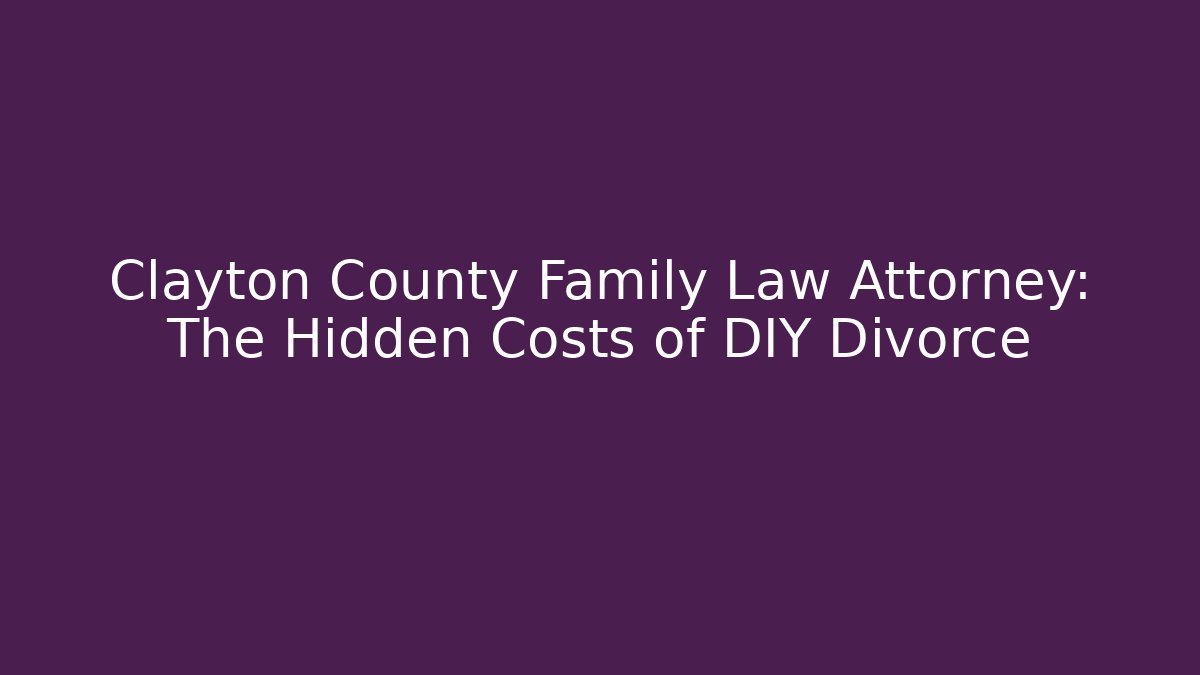 Clayton County Family Law Attorney: The Hidden Costs of DIY Divorce