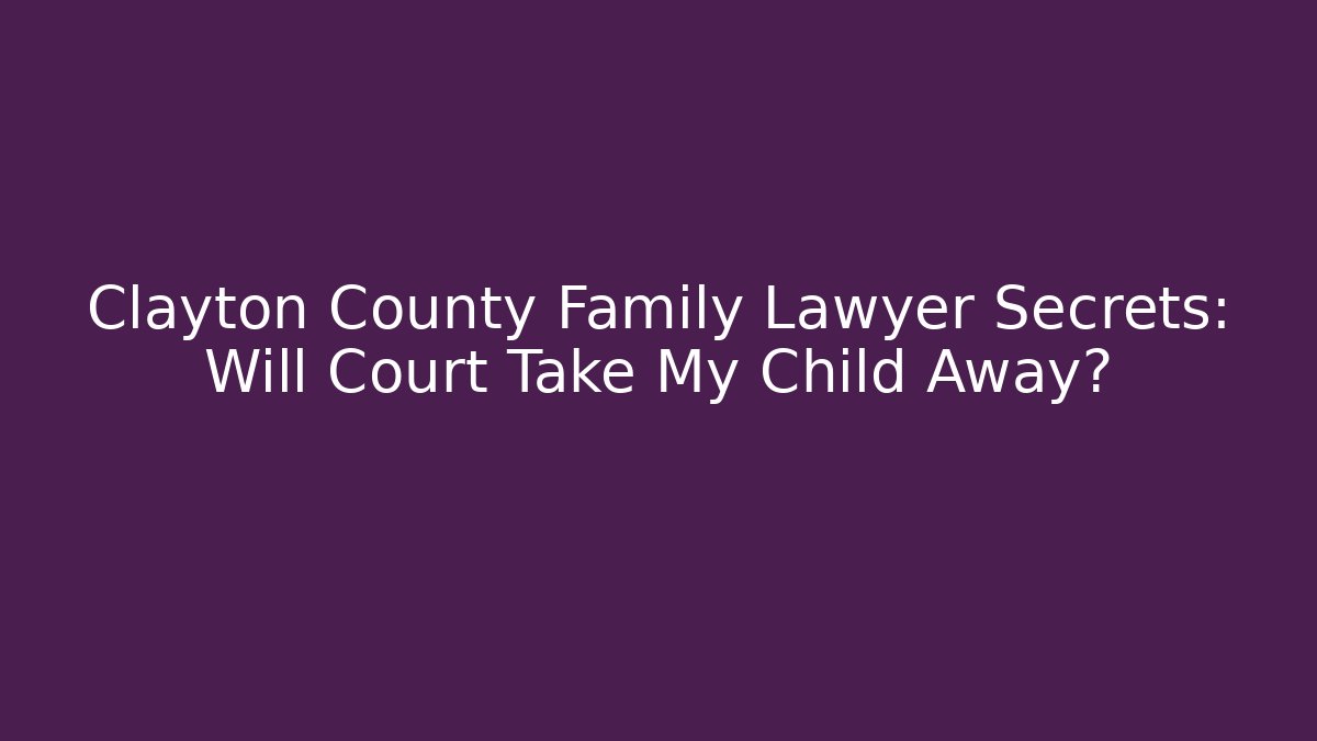 Clayton County Family Lawyer Secrets: Will Court Take My Child Away?