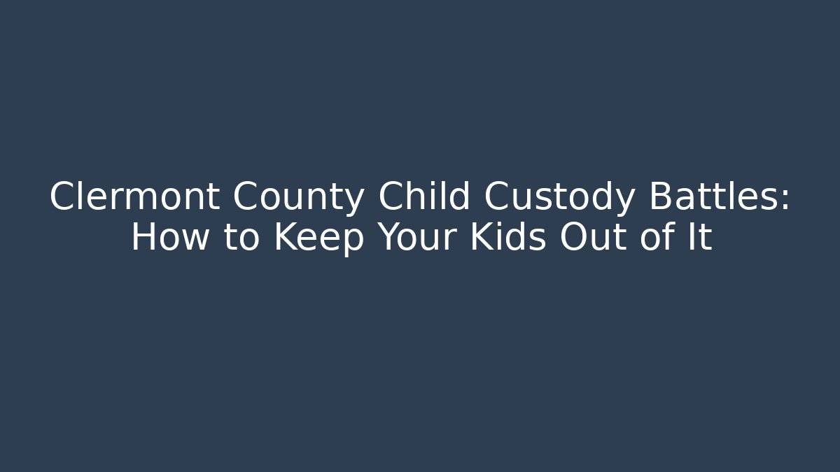 Clermont County Child Custody Battles: How to Keep Your Kids Out of It