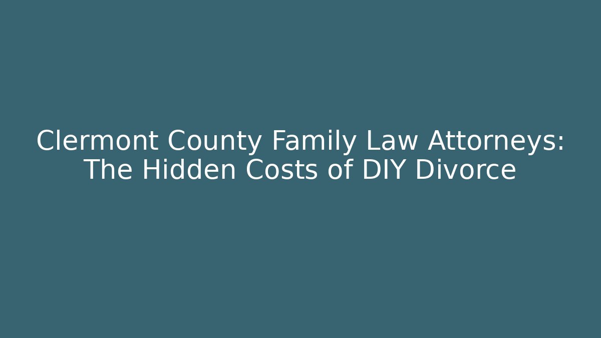 Clermont County Family Law Attorneys: The Hidden Costs of DIY Divorce