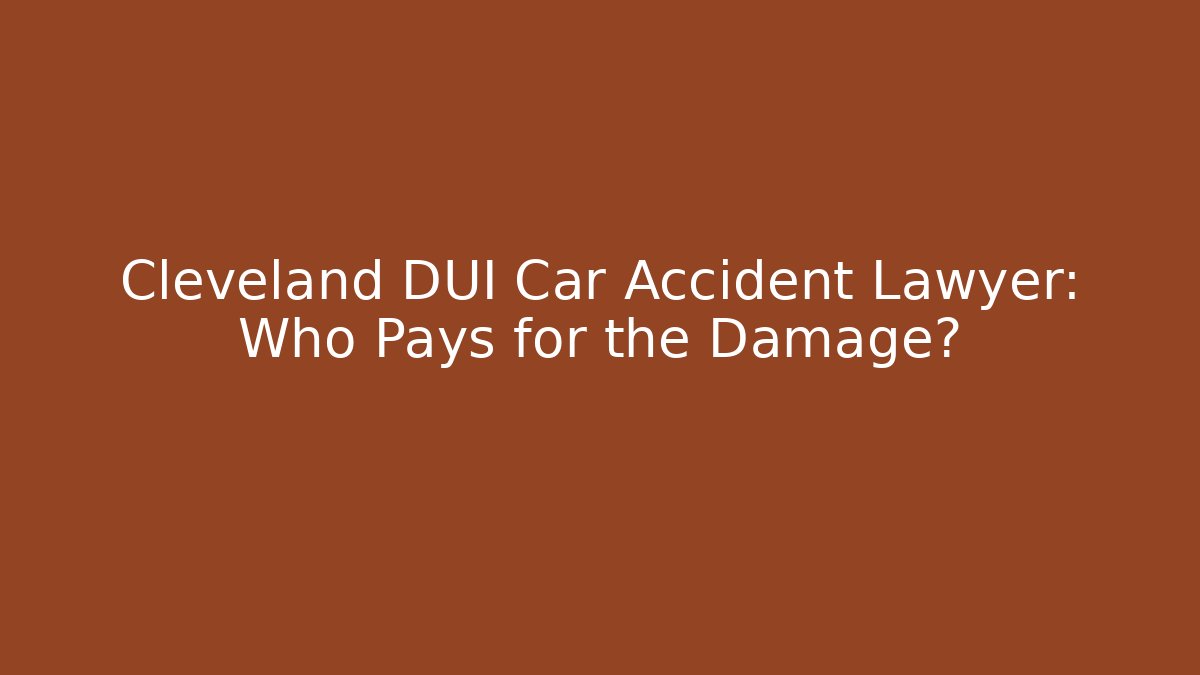 Cleveland DUI Car Accident Lawyer: Who Pays for the Damage?