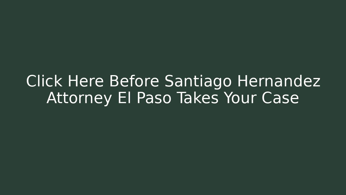 Click Here Before Santiago Hernandez Attorney El Paso Takes Your Case