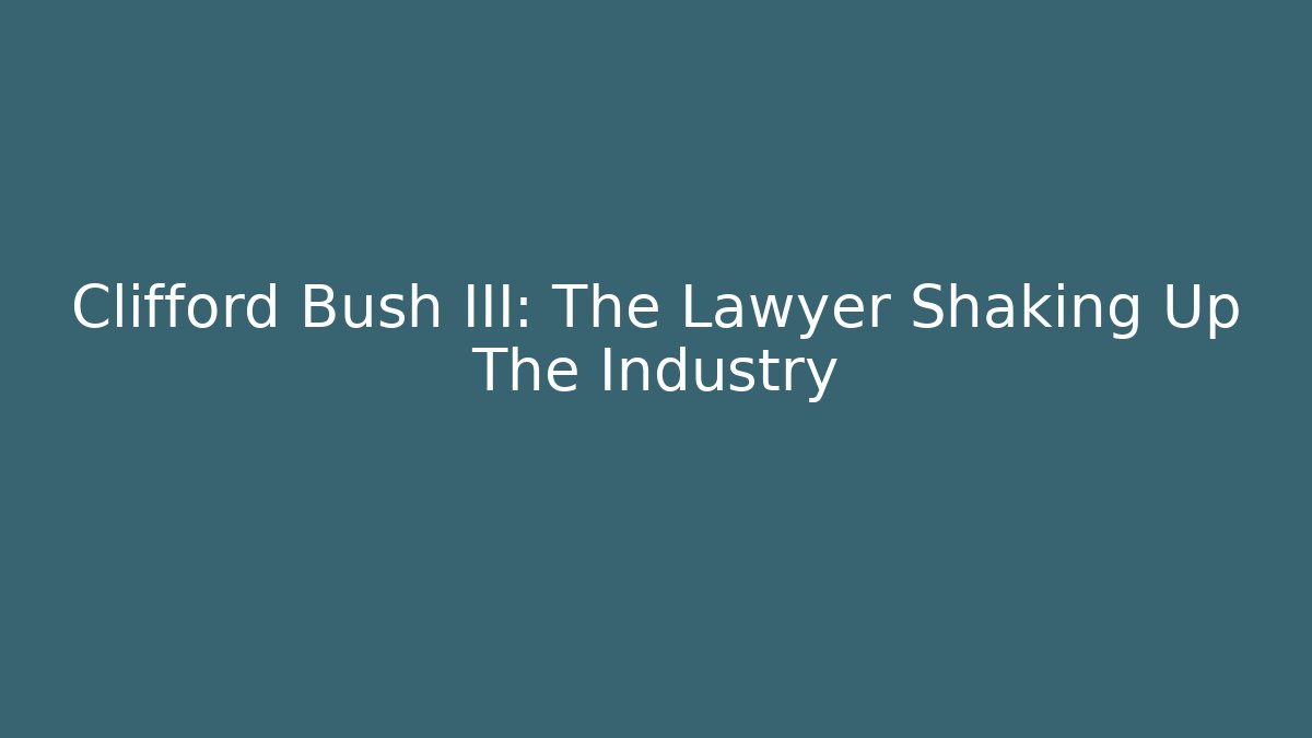 Clifford Bush III: The Lawyer Shaking Up The Industry