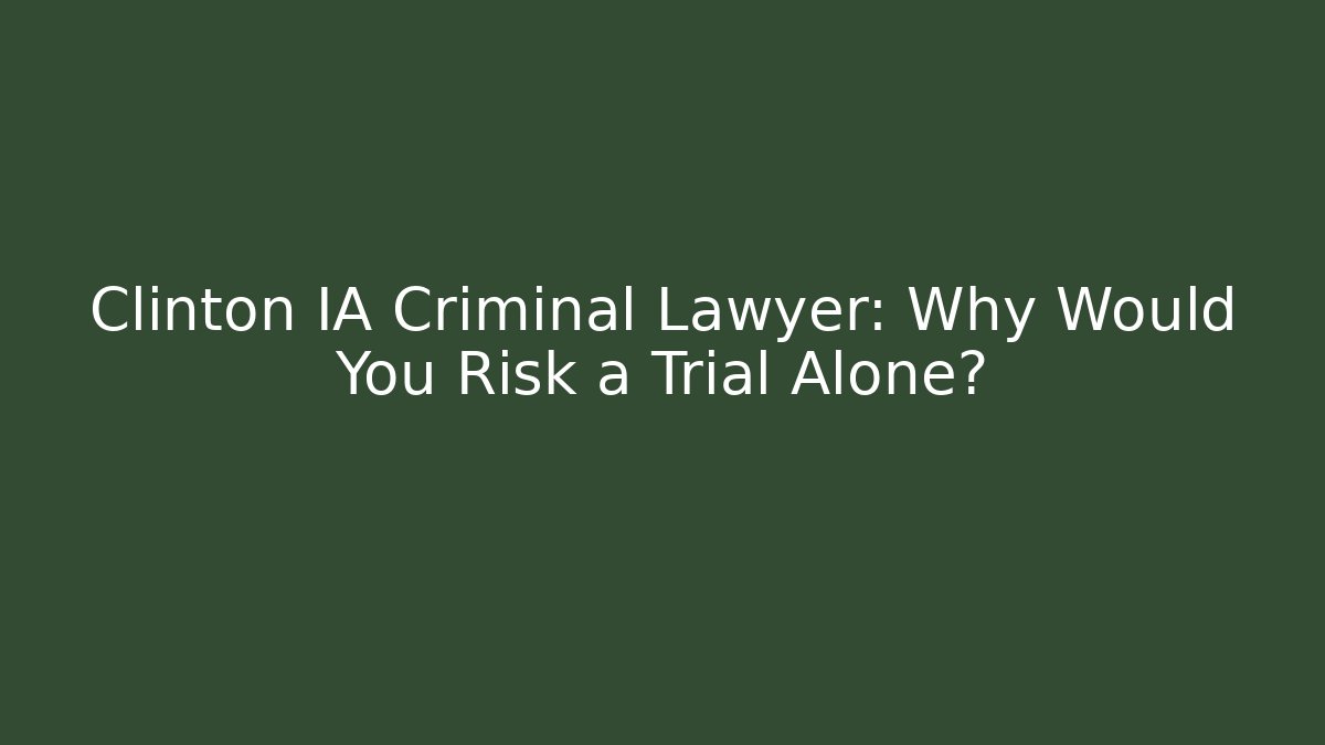 Clinton IA Criminal Lawyer: Why Would You Risk a Trial Alone?