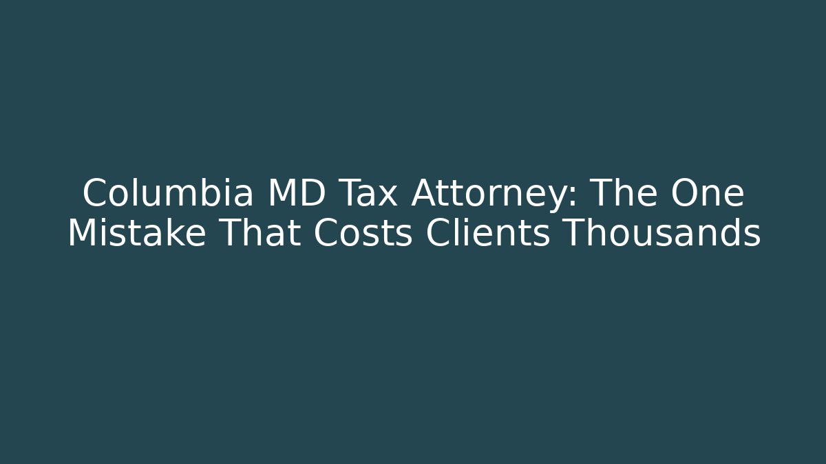 Columbia MD Tax Attorney: The One Mistake That Costs Clients Thousands