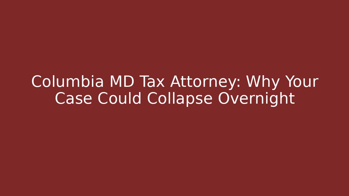 Columbia MD Tax Attorney: Why Your Case Could Collapse Overnight