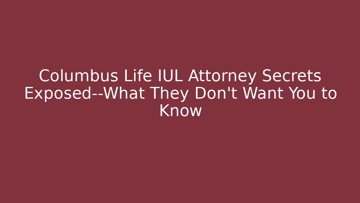 Columbus Life IUL Attorney Secrets Exposed—What They Don’t Want You to Know