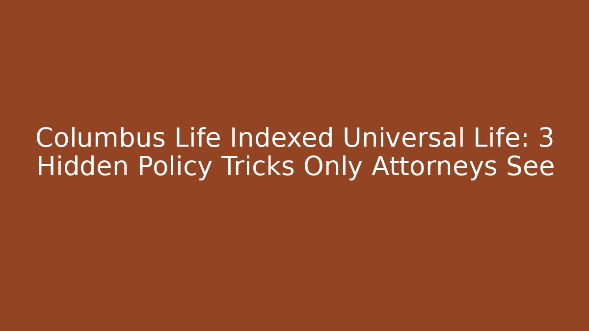 Columbus Life Indexed Universal Life: 3 Hidden Policy Tricks Only Attorneys See