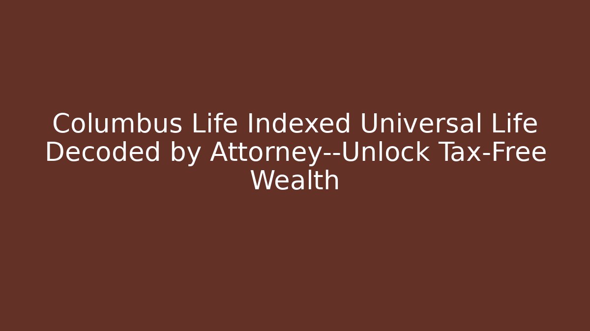 Columbus Life Indexed Universal Life Decoded by Attorney—Unlock Tax-Free Wealth