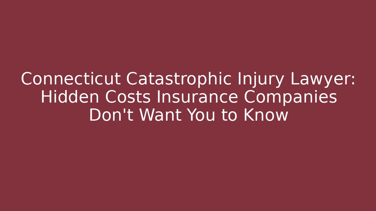 Connecticut Catastrophic Injury Lawyer: Hidden Costs Insurance Companies Don’t Want You to Know