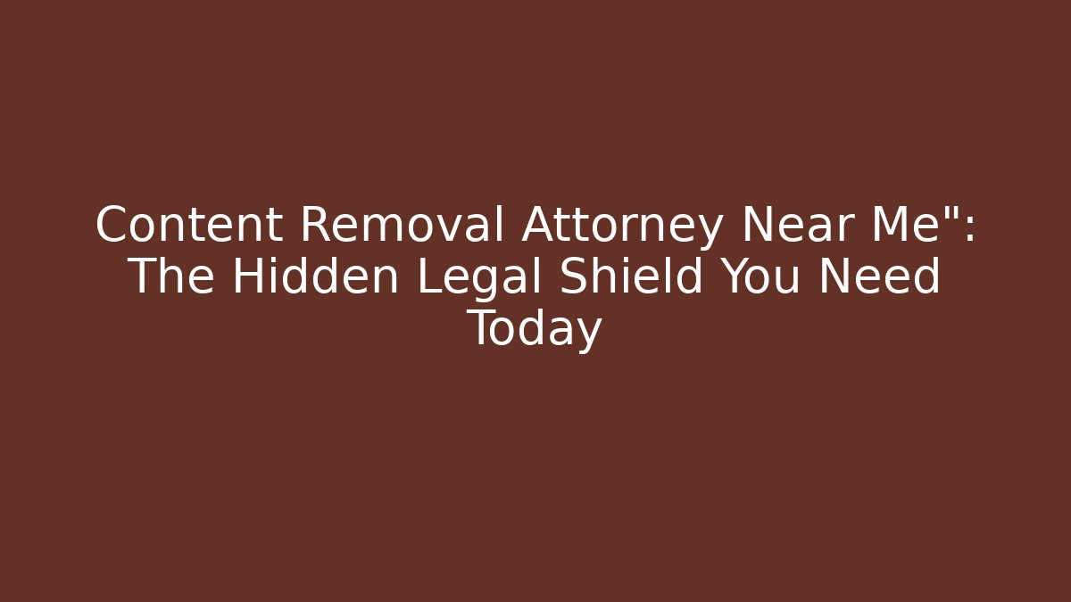 Content Removal Attorney Near Me": The Hidden Legal Shield You Need Today