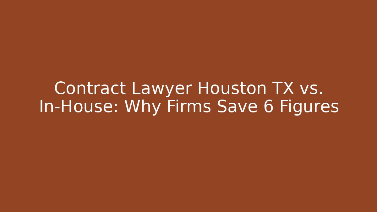 Contract Lawyer Houston TX vs. In-House: Why Firms Save 6 Figures