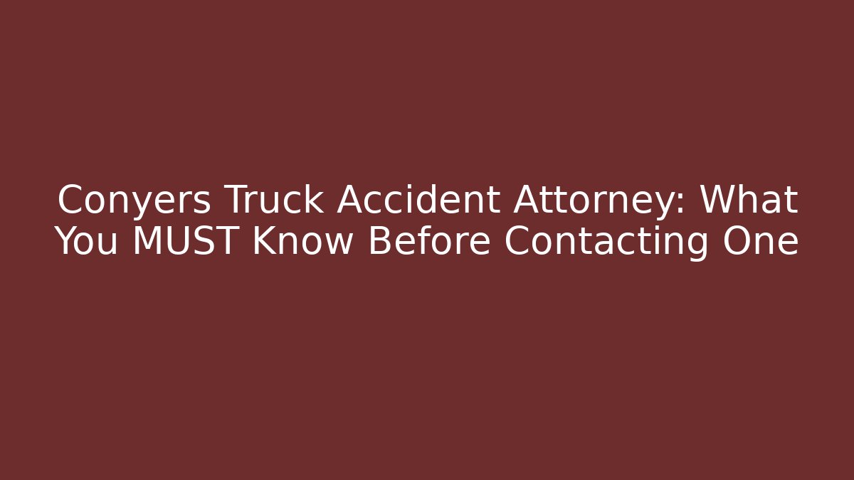 Conyers Truck Accident Attorney: What You MUST Know Before Contacting One