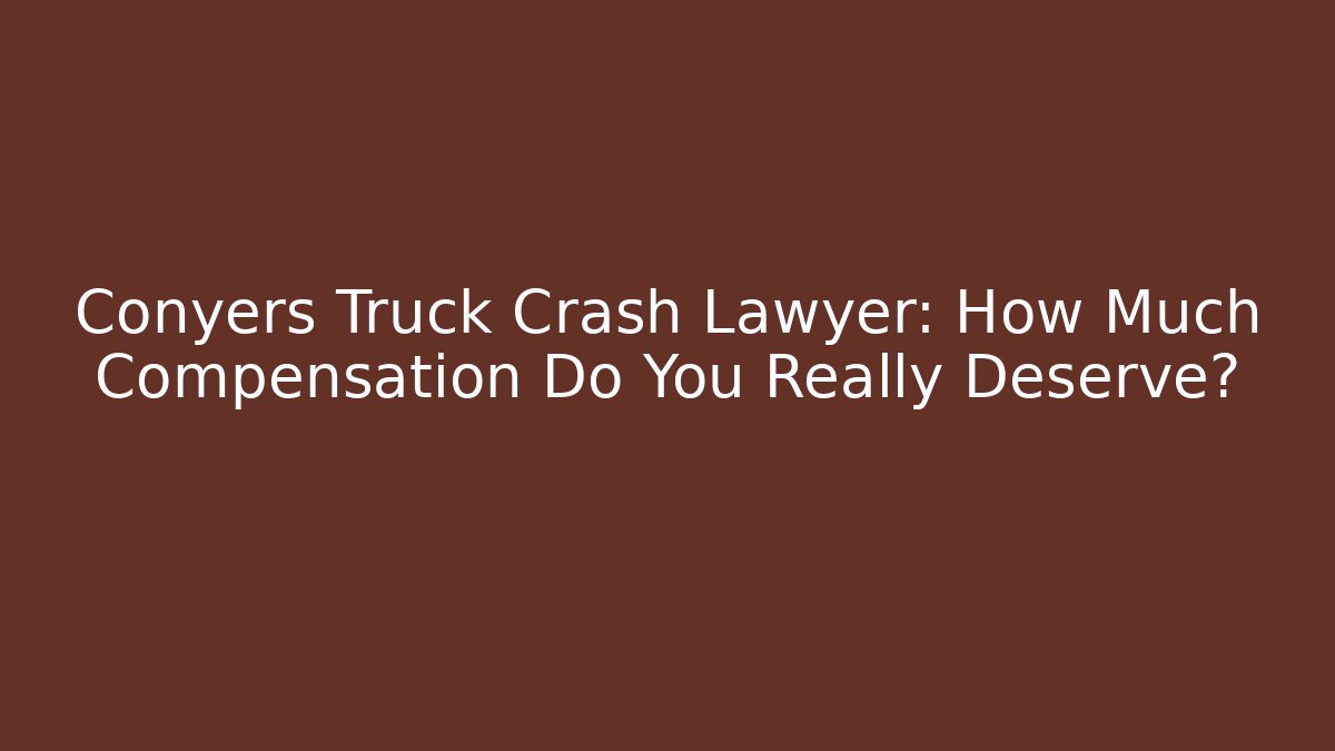 Conyers Truck Crash Lawyer: How Much Compensation Do You Really Deserve?