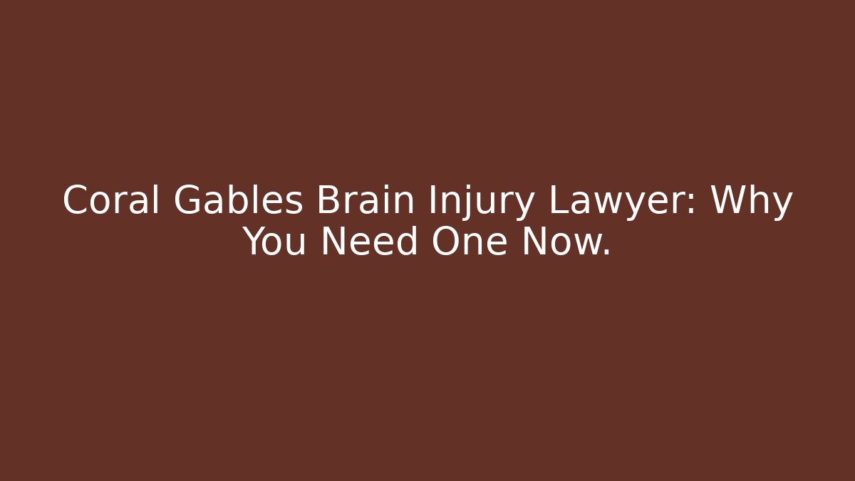 Coral Gables Brain Injury Lawyer: Why You Need One Now.