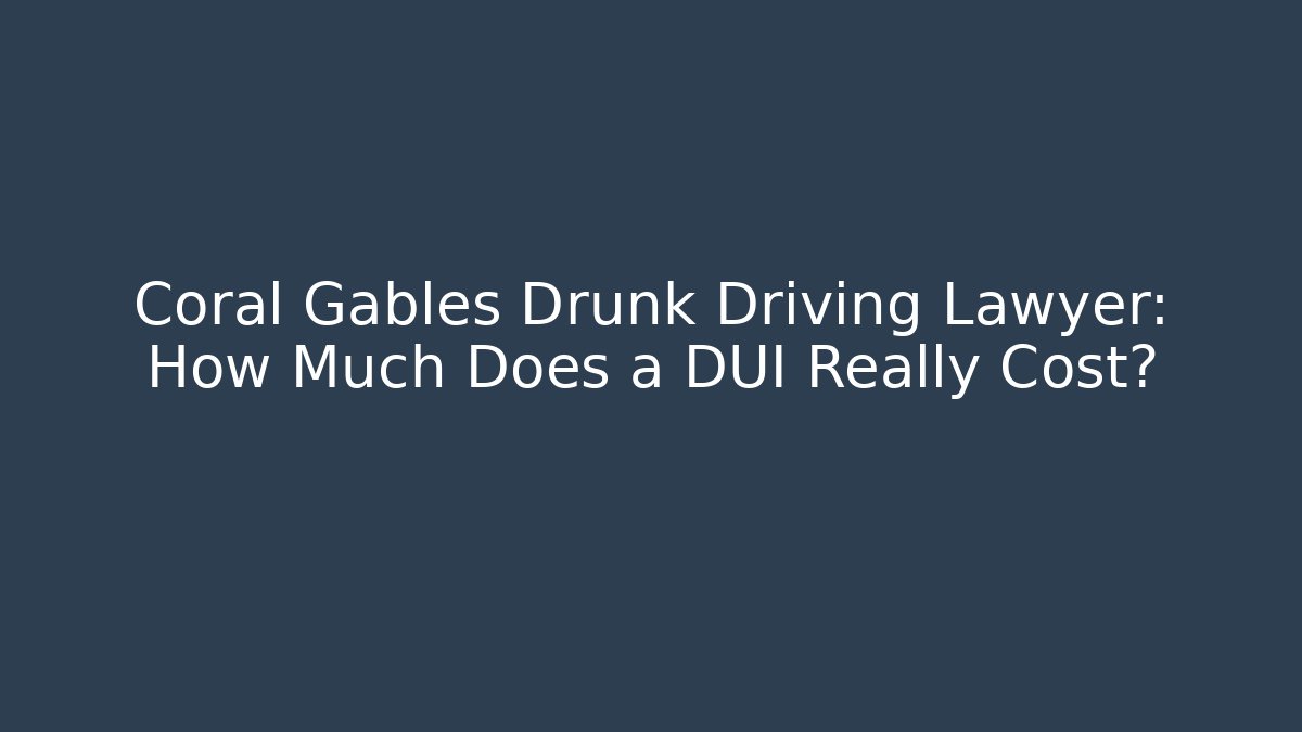 Coral Gables Drunk Driving Lawyer: How Much Does a DUI Really Cost?