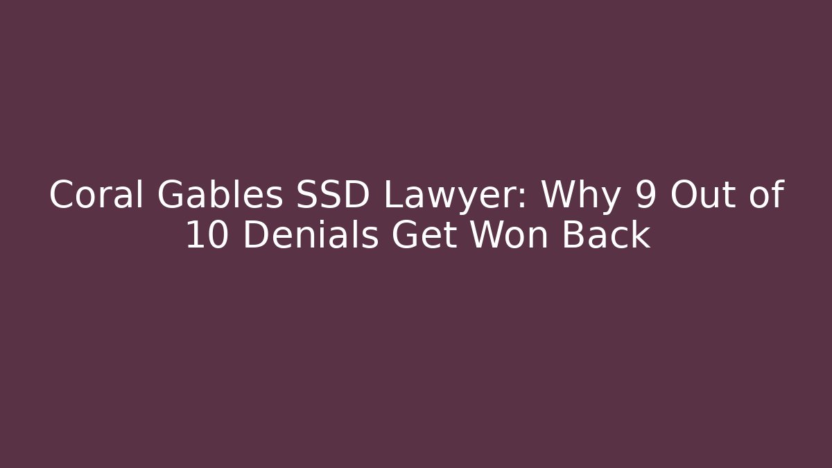 Coral Gables SSD Lawyer: Why 9 Out of 10 Denials Get Won Back