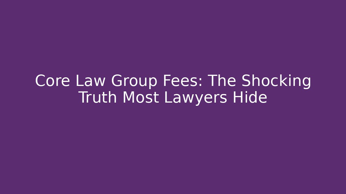 Core Law Group Fees: The Shocking Truth Most Lawyers Hide