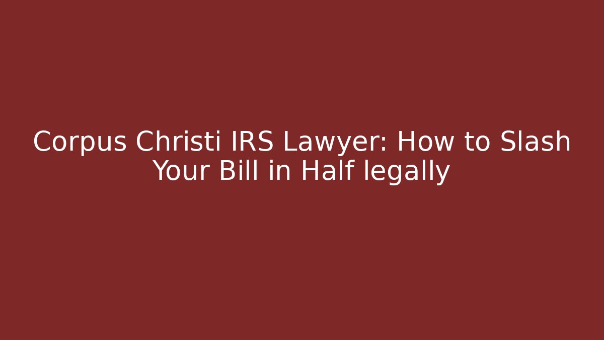 Corpus Christi IRS Lawyer: How to Slash Your Bill in Half legally