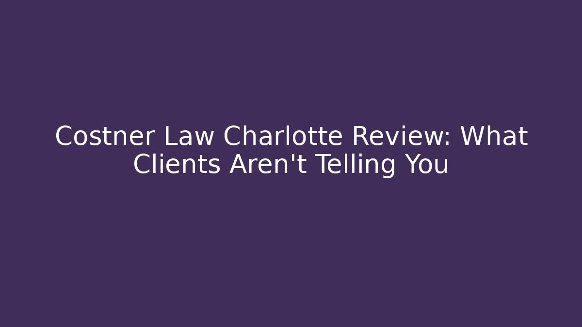 Costner Law Charlotte Review: What Clients Aren’t Telling You