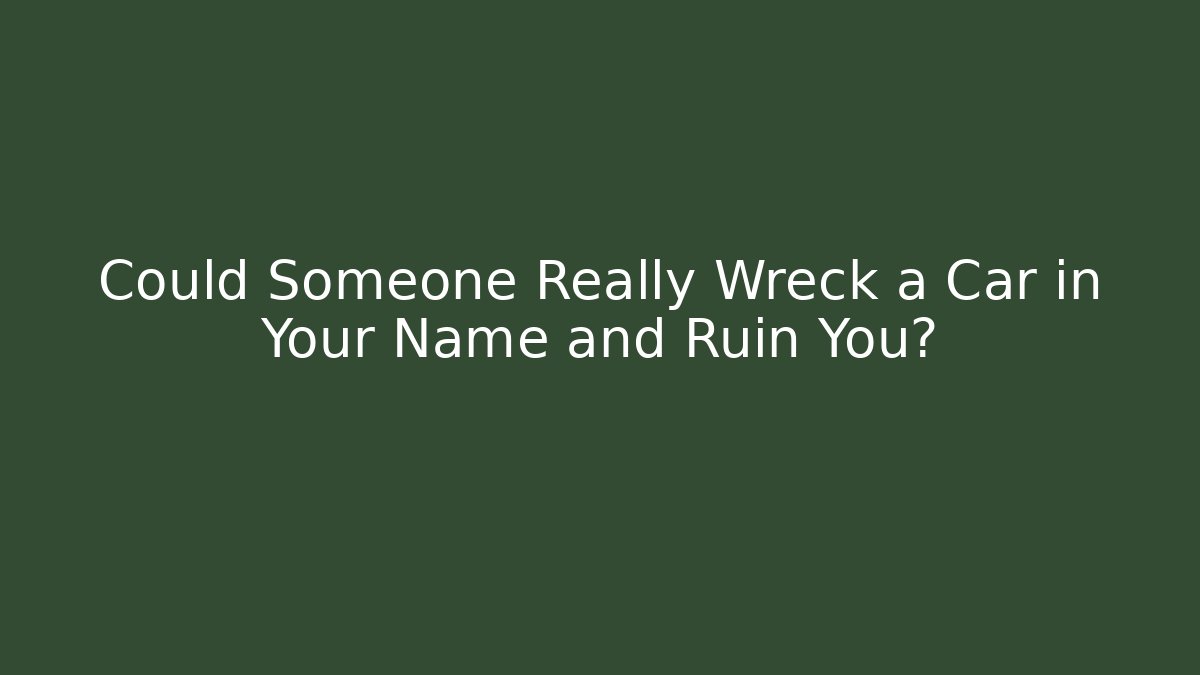Could Someone Really Wreck a Car in Your Name and Ruin You?