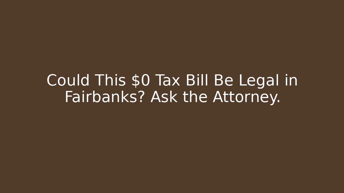 Could This $0 Tax Bill Be Legal in Fairbanks? Ask the Attorney.