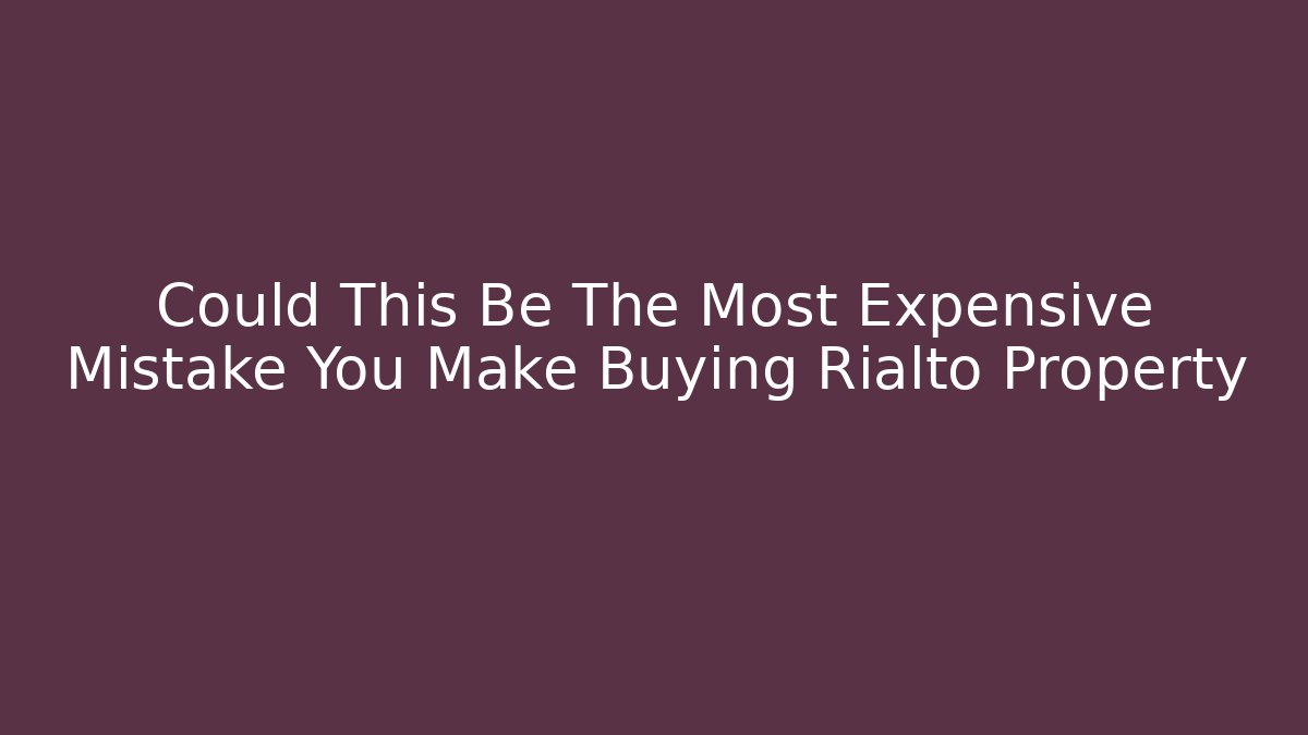 Could This Be The Most Expensive Mistake You Make Buying Rialto Property